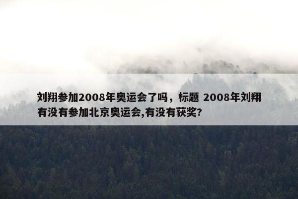 刘翔参加2008年奥运会了吗，标题 2008年刘翔有没有参加北京奥运会,有没有获奖?