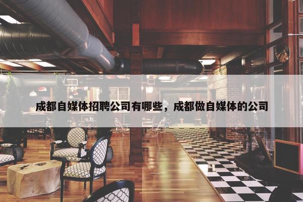 成都自媒体招聘公司有哪些，成都做自媒体的公司