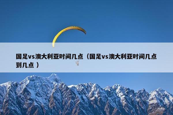 国足vs澳大利亚时间几点（国足vs澳大利亚时间几点到几点 ）