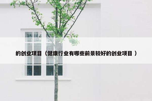 的创业项目（健康行业有哪些前景较好的创业项目 ）