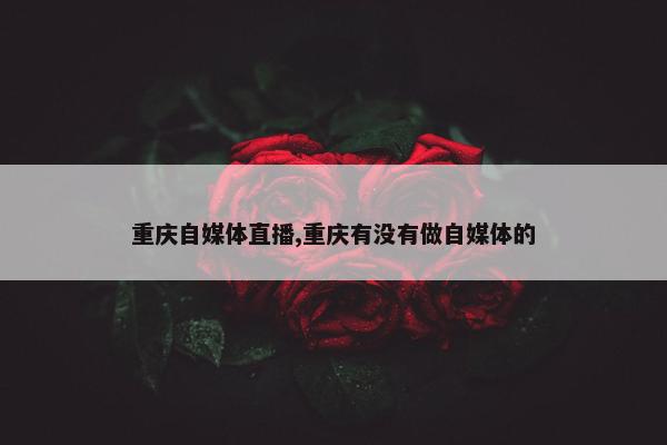 重庆自媒体直播,重庆有没有做自媒体的