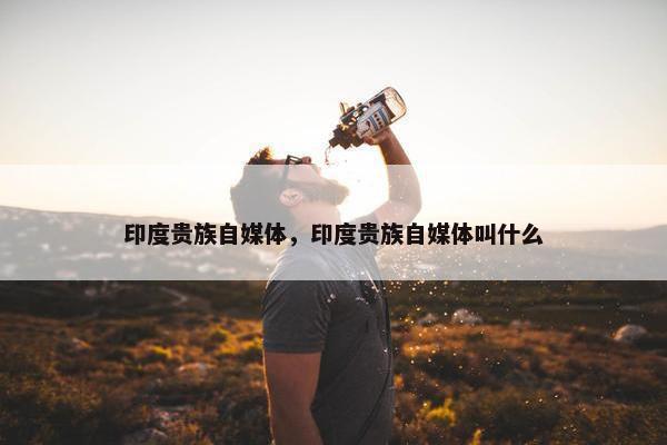 印度贵族自媒体，印度贵族自媒体叫什么