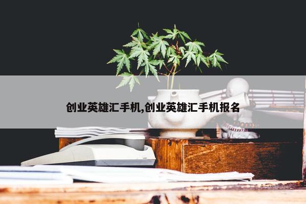 创业英雄汇手机,创业英雄汇手机报名