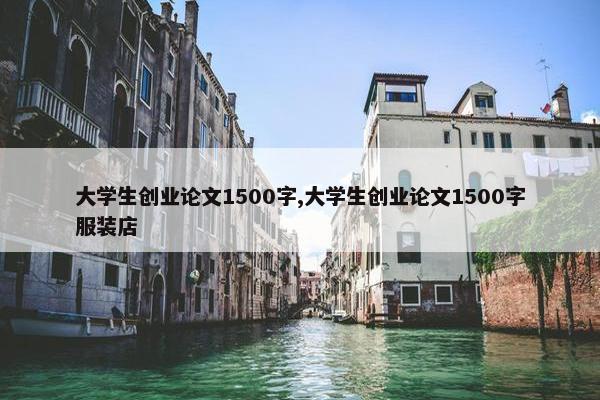 大学生创业论文1500字,大学生创业论文1500字服装店