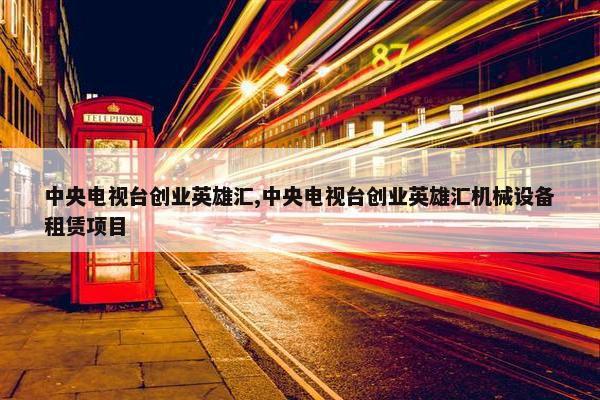 中央电视台创业英雄汇,中央电视台创业英雄汇机械设备租赁项目