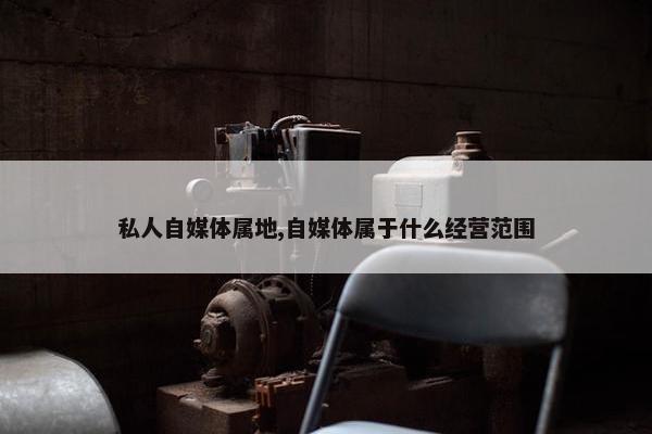 私人自媒体属地,自媒体属于什么经营范围