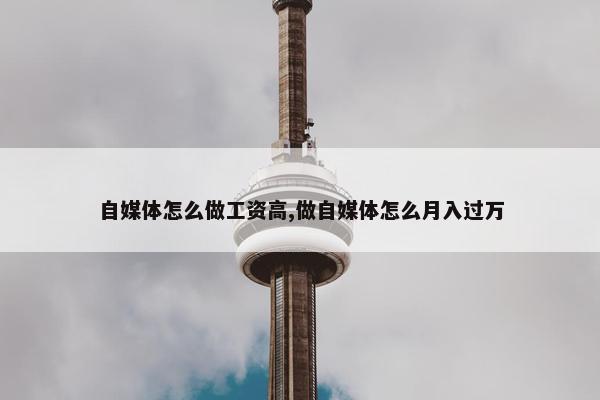 自媒体怎么做工资高,做自媒体怎么月入过万