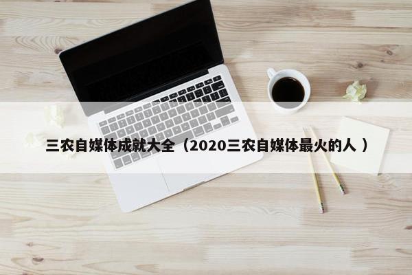 三农自媒体成就大全（2020三农自媒体最火的人 ）