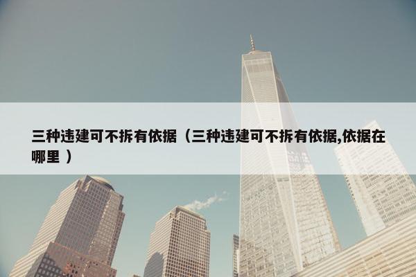 三种违建可不拆有依据（三种违建可不拆有依据,依据在哪里 ）