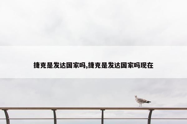 捷克是发达国家吗,捷克是发达国家吗现在