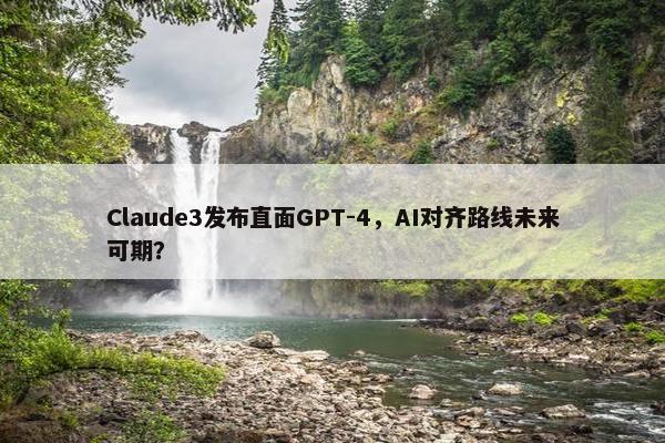 Claude3发布直面GPT-4，AI对齐路线未来可期？