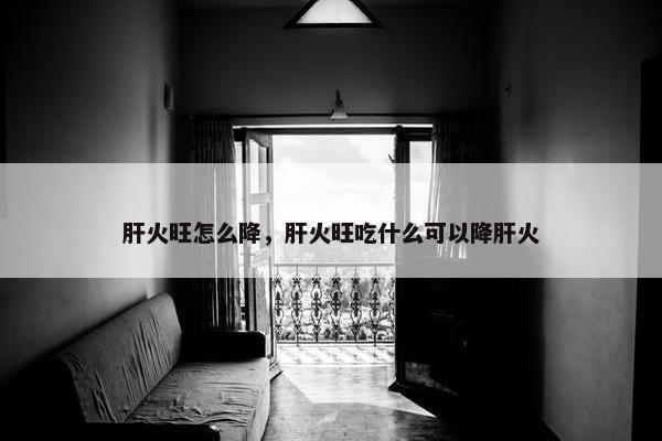 肝火旺怎么降，肝火旺吃什么可以降肝火