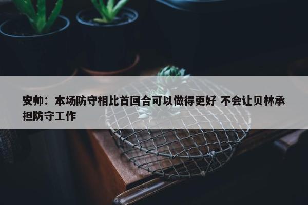 安帅：本场防守相比首回合可以做得更好 不会让贝林承担防守工作