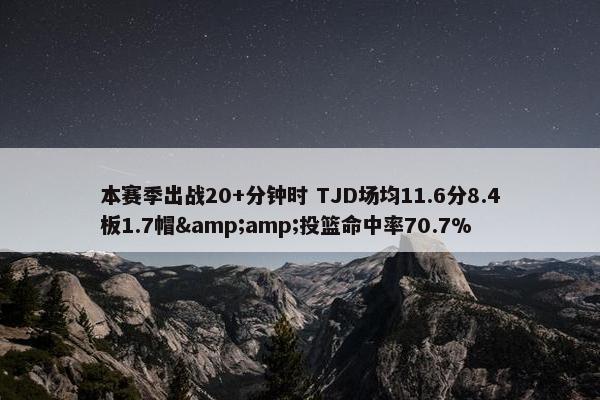 本赛季出战20+分钟时 TJD场均11.6分8.4板1.7帽&amp;投篮命中率70.7%