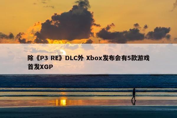 除《P3 RE》DLC外 Xbox发布会有5款游戏首发XGP