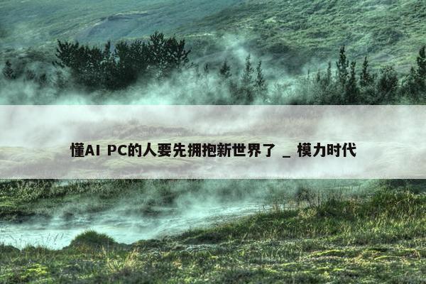 懂AI PC的人要先拥抱新世界了 _ 模力时代