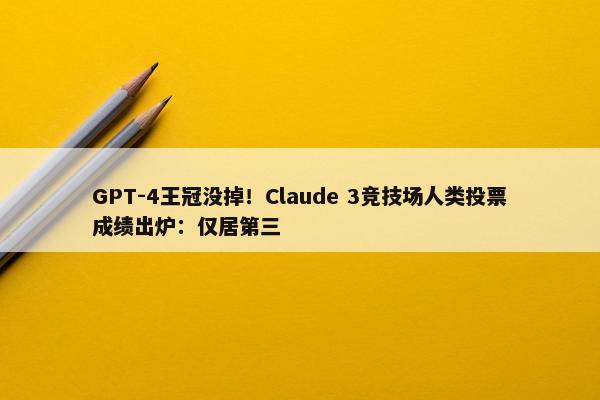 GPT-4王冠没掉！Claude 3竞技场人类投票成绩出炉：仅居第三