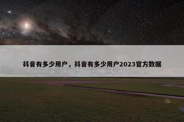 抖音有多少用户，抖音有多少用户2023官方数据