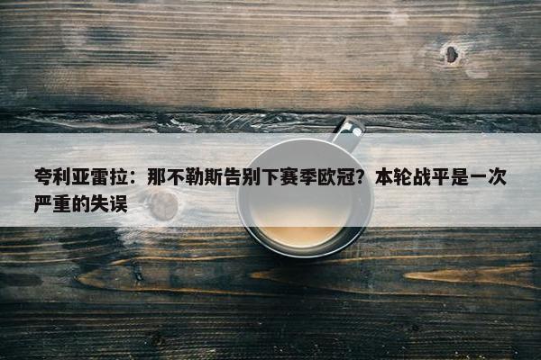 夸利亚雷拉：那不勒斯告别下赛季欧冠？本轮战平是一次严重的失误