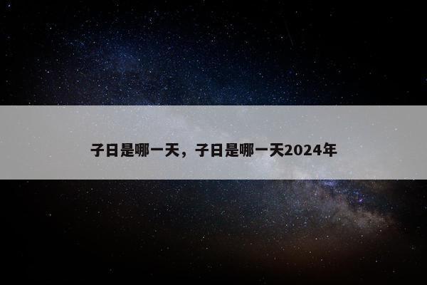 子日是哪一天，子日是哪一天2024年