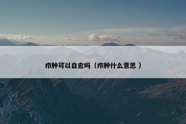 疖肿可以自愈吗（疖肿什么意思 ）