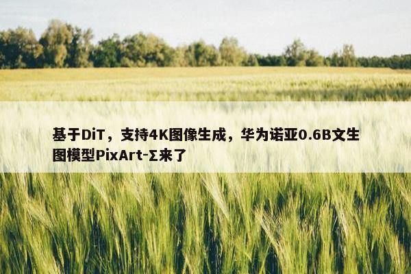 基于DiT，支持4K图像生成，华为诺亚0.6B文生图模型PixArt-Σ来了