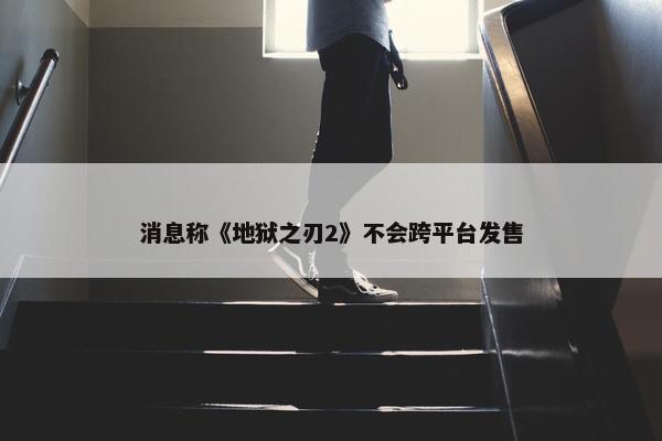 消息称《地狱之刃2》不会跨平台发售