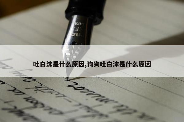 吐白沫是什么原因,狗狗吐白沫是什么原因