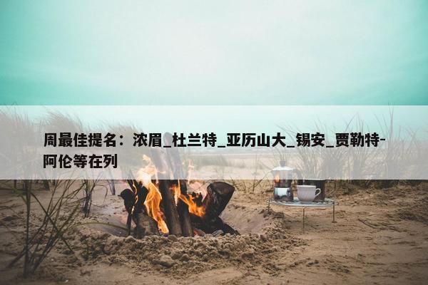 周最佳提名：浓眉_杜兰特_亚历山大_锡安_贾勒特-阿伦等在列