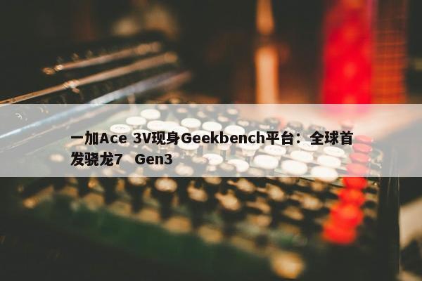 一加Ace 3V现身Geekbench平台：全球首发骁龙7  Gen3