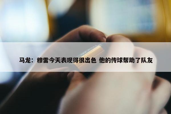 马龙：穆雷今天表现得很出色 他的传球帮助了队友