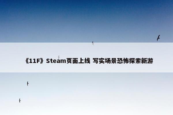 《11F》Steam页面上线 写实场景恐怖探索新游