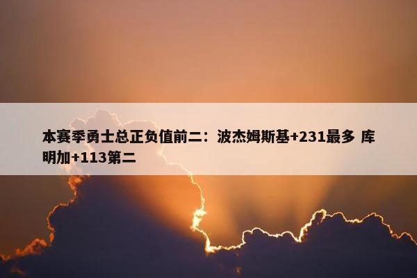 本赛季勇士总正负值前二：波杰姆斯基+231最多 库明加+113第二