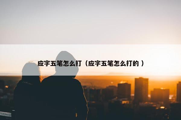 应字五笔怎么打（应字五笔怎么打的 ）