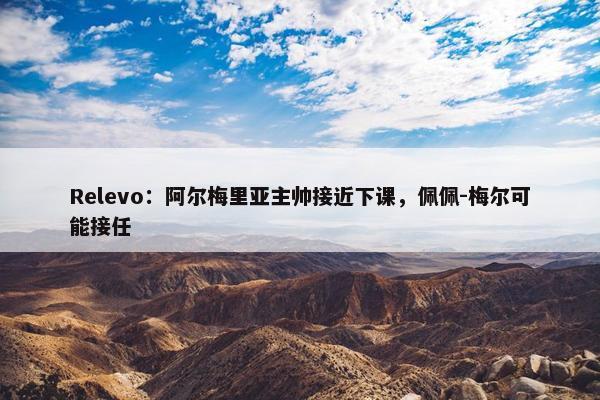 Relevo：阿尔梅里亚主帅接近下课，佩佩-梅尔可能接任