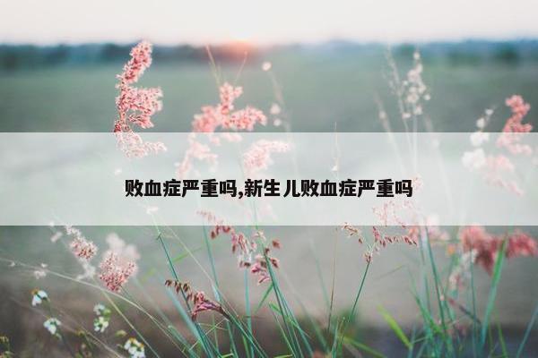 败血症严重吗,新生儿败血症严重吗