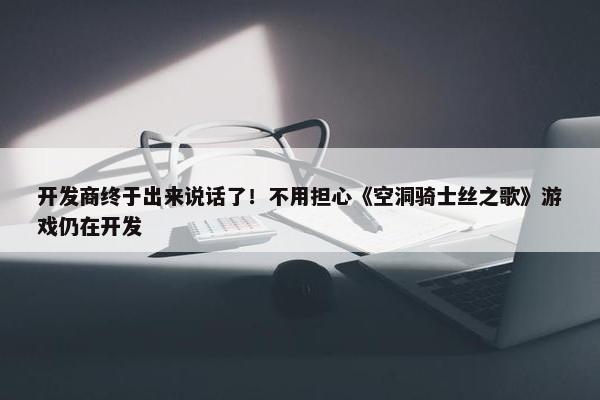 开发商终于出来说话了！不用担心《空洞骑士丝之歌》游戏仍在开发