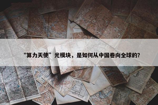 “算力天使”光模块，是如何从中国卷向全球的？