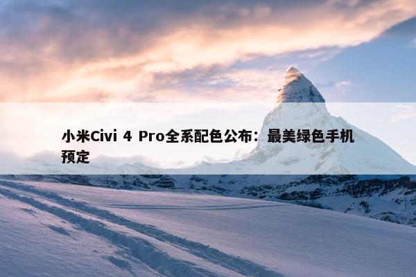 小米Civi 4 Pro全系配色公布：最美绿色手机预定