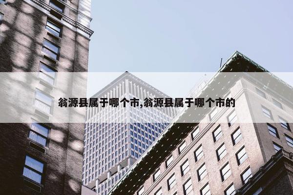 翁源县属于哪个市,翁源县属于哪个市的