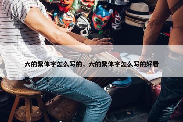 六的繁体字怎么写的，六的繁体字怎么写的好看