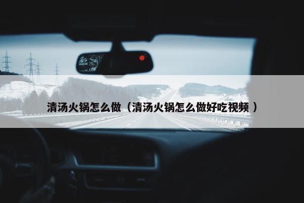 清汤火锅怎么做（清汤火锅怎么做好吃视频 ）