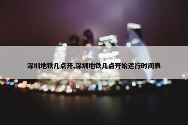 深圳地铁几点开,深圳地铁几点开始运行时间表