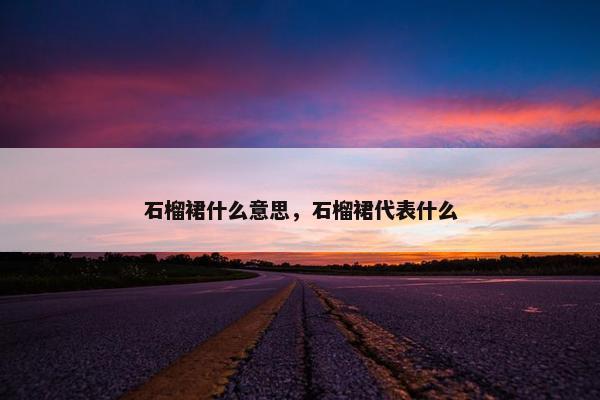 石榴裙什么意思，石榴裙代表什么