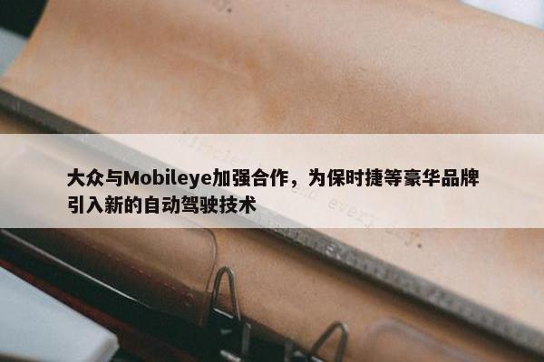 大众与Mobileye加强合作，为保时捷等豪华品牌引入新的自动驾驶技术