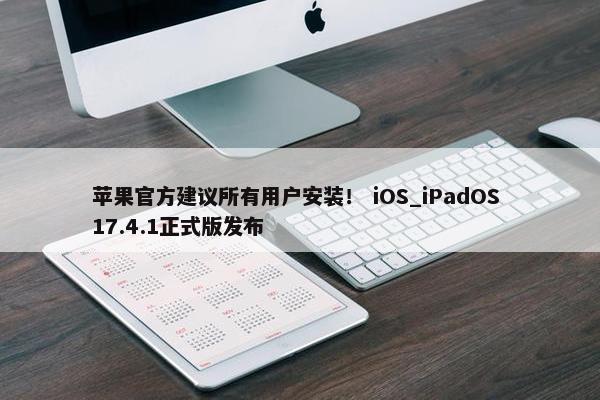 苹果官方建议所有用户安装！ iOS_iPadOS 17.4.1正式版发布