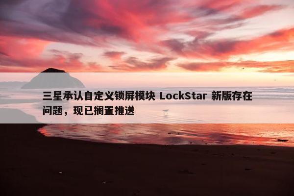 三星承认自定义锁屏模块 LockStar 新版存在问题，现已搁置推送