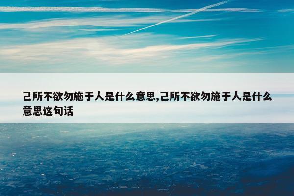 己所不欲勿施于人是什么意思,己所不欲勿施于人是什么意思这句话