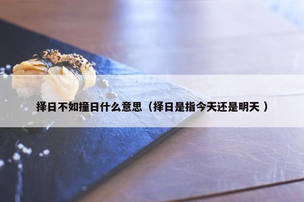 择日不如撞日什么意思（择日是指今天还是明天 ）