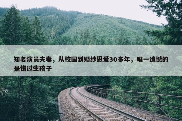 知名演员夫妻，从校园到婚纱恩爱30多年，唯一遗憾的是错过生孩子